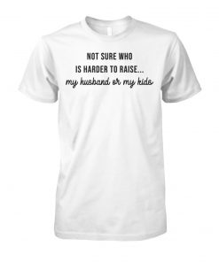 Not sure who is harder to raise my husband or my kids unisex cotton tee