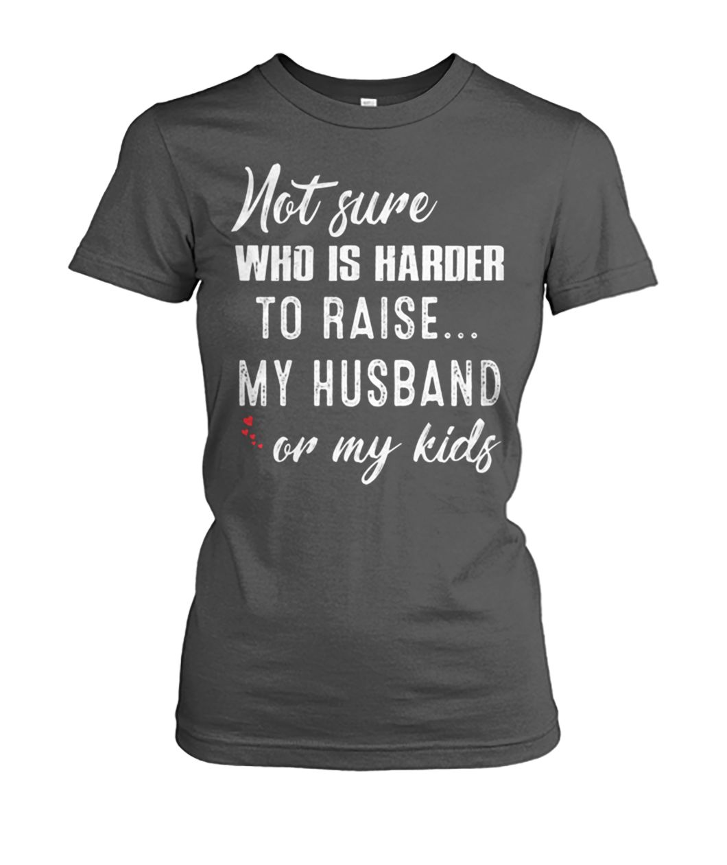 Not sure who is harder to raise my husband or my kids women's crew tee