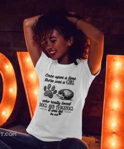 Once upon a time there was a girl who really loved dogs and hedgehogs it was me shirt