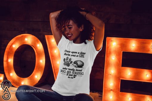 Once upon a time there was a girl who really loved dogs and hedgehogs it was me shirt