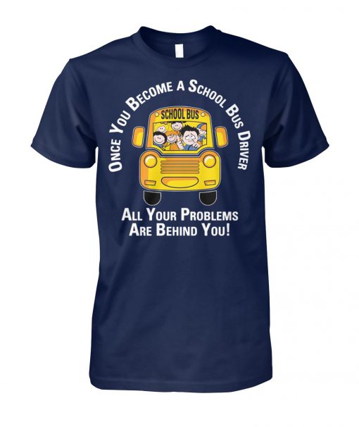Once you become a school bus driver all your problem are behind you unisex cotton tee