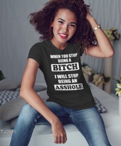 When you stop being a bitch I will stop being an asshole shirt