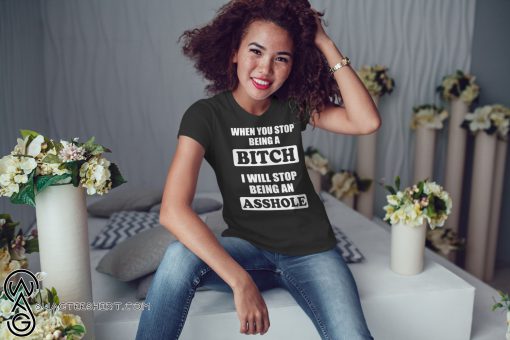 When you stop being a bitch I will stop being an asshole shirt