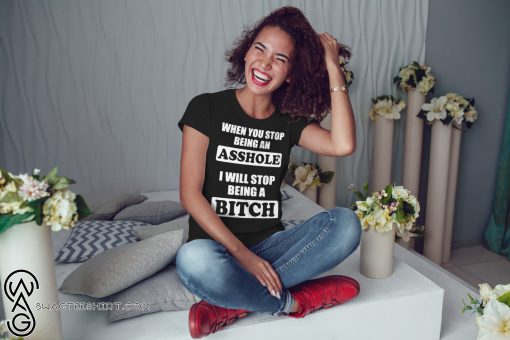 When you stop being an asshole I will stop being bitch shirt