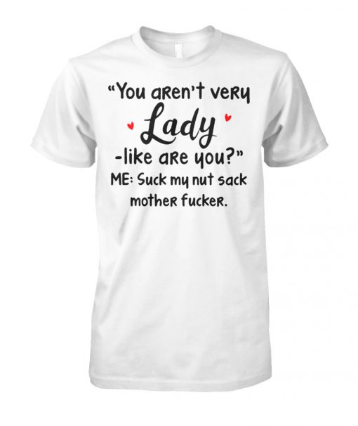 You aren't very lady like are you me suck my nut sack mother fucker unisex cotton tee