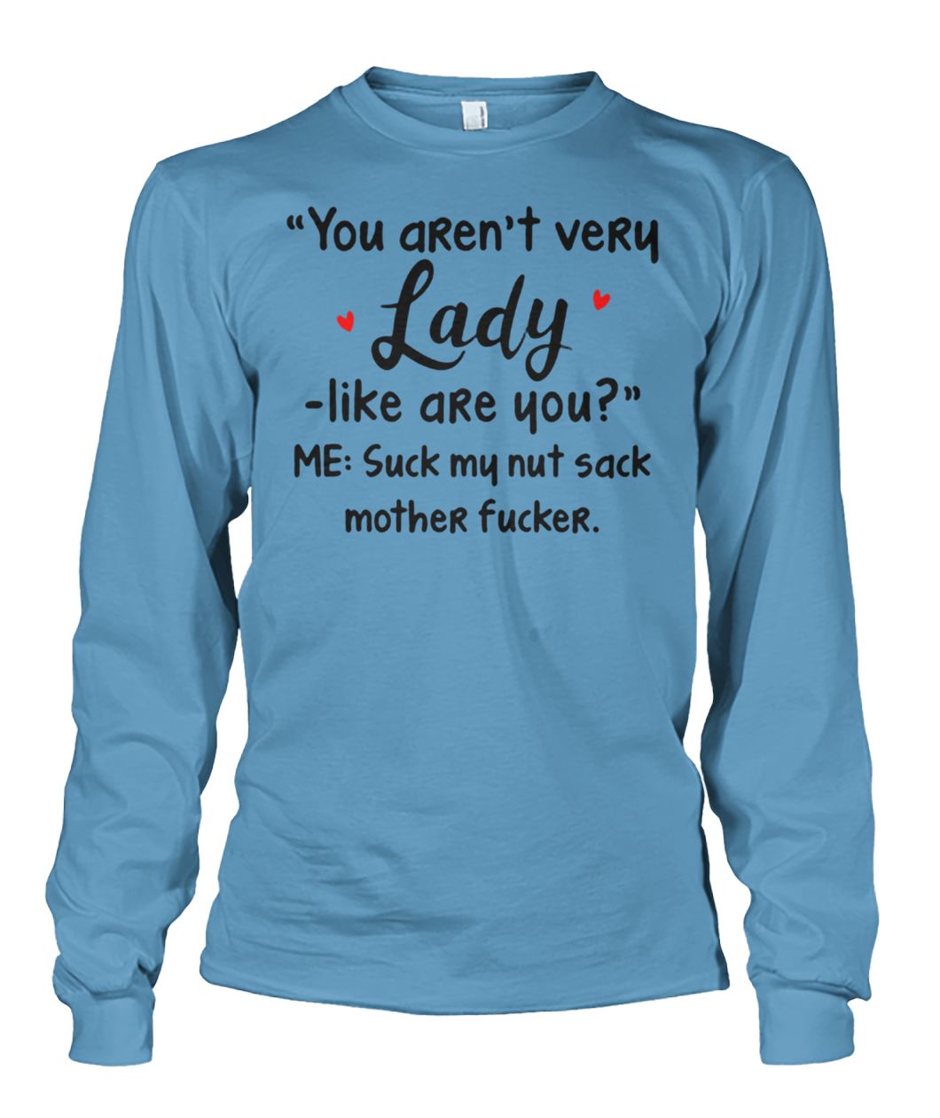 You aren't very lady like are you me suck my nut sack mother fucker unisex long sleeve