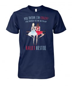 You think I'm crazy you should see me with my ballet bestie unisex cotton tee