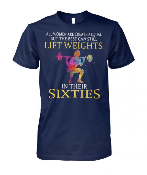 All women are created equal but the best can still lift weights in their sixties unisex cotton tee