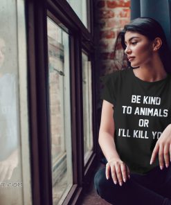 Animal rights be kind to animals or I’ll kill you shirt