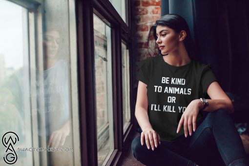 Animal rights be kind to animals or I’ll kill you shirt