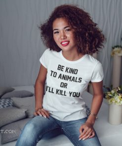 Be kind to animals or I’ll kill you animal rights shirt