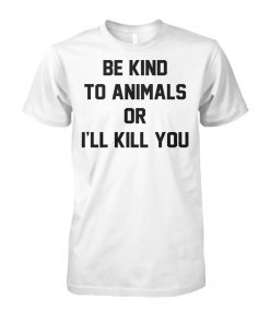 Be kind to animals or I'll kill you animal rights unisex cotton tee