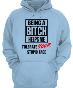 Being a bitch helps me tolerate your stupid face hoodie