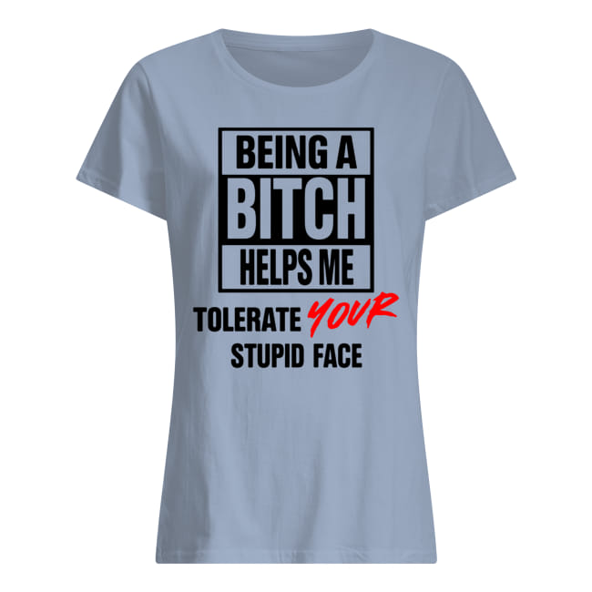 Being a bitch helps me tolerate your stupid face lady shirt