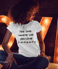 Friend tv show the one where we become parents shirt