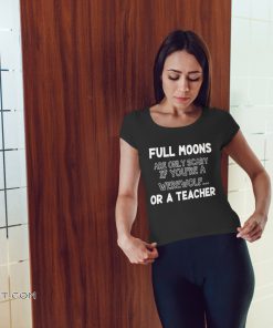 Full moons are only scary if you're a werewolf or a teacher shirt