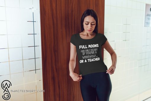 Full moons are only scary if you're a werewolf or a teacher shirt