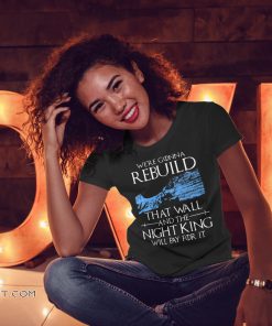 Game of thrones we're gonna rebuild that wall and the night king will pay for it shirt