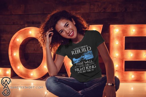 Game of thrones we're gonna rebuild that wall and the night king will pay for it shirt