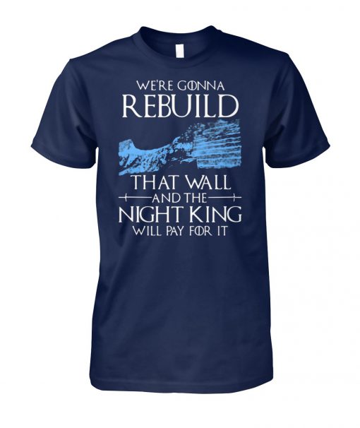 Game of thrones we're gonna rebuild that wall and the night king will pay for it unisex cotton tee