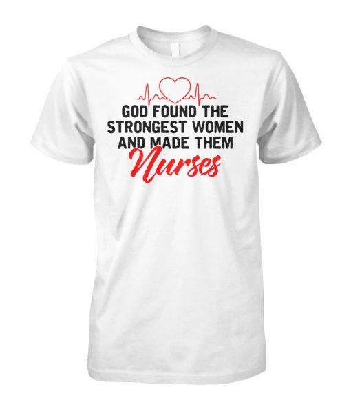 God found the strongest women and made them nurses unisex cotton tee
