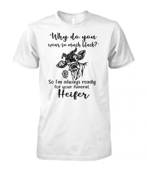 Heifer why do you wear so much black so i'm always ready for your funeral unisex cotton tee