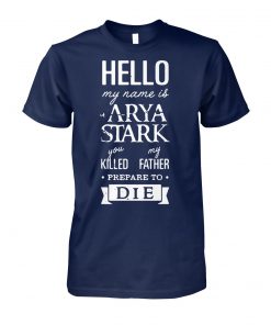 Hello my name is arya stark you killed my father prepare to die game of thrones unisex cotton tee