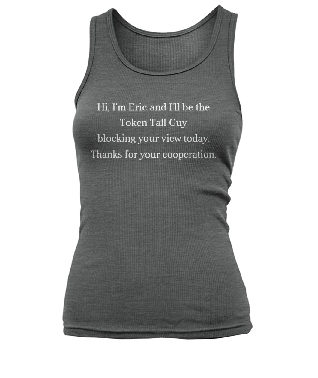 Hi I'm eric and I'll be the token tall guy blocking your view today women's tank top