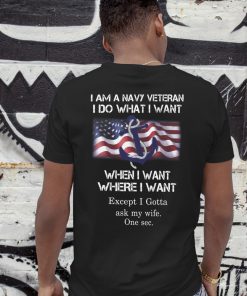 I am a navy veteran I do what I want when I want where I want except I gotta ask my wife one sec shirt
