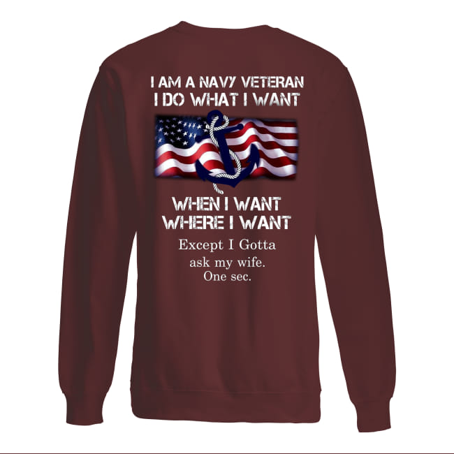 I am a navy veteran I do what I want when I want where I want except I gotta ask my wife one sec sweatshirt