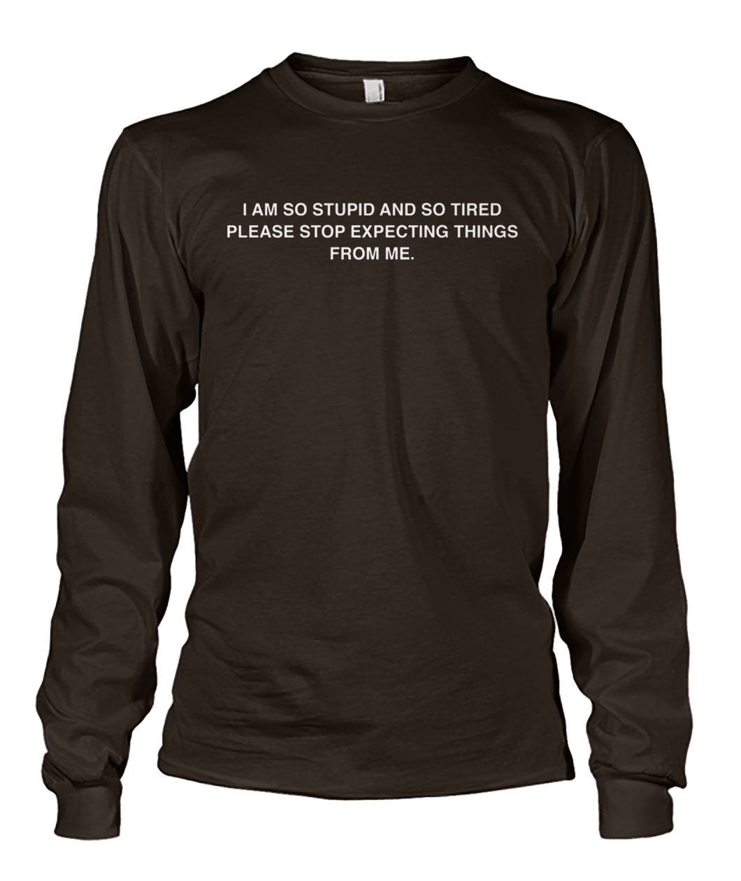 I am so stupid and so tired please stop expecting things from me unisex long sleeve
