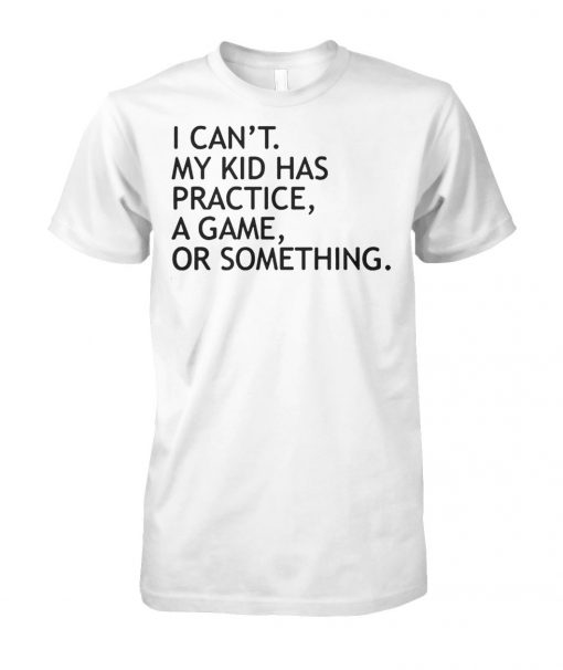 I can't my kid has practice a game or something unisex cotton tee