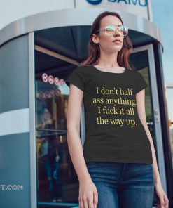 I don't half ass anything I fuck it all the way up shirt
