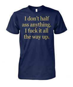 I don't half ass anything I fuck it all the way up unisex cotton tee