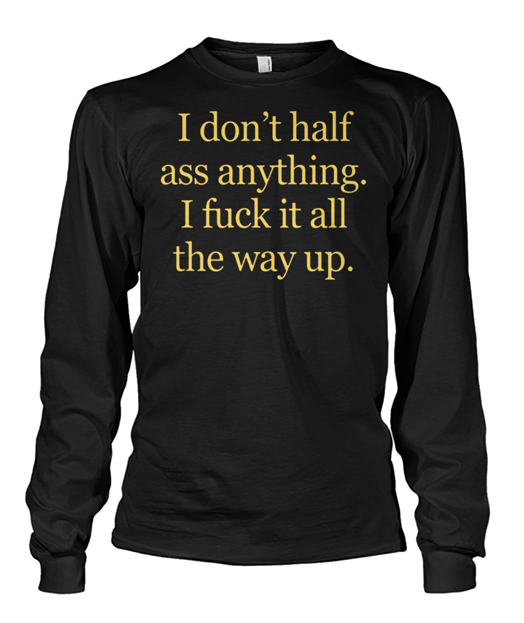 I don't half ass anything I fuck it all the way up unisex long sleeve