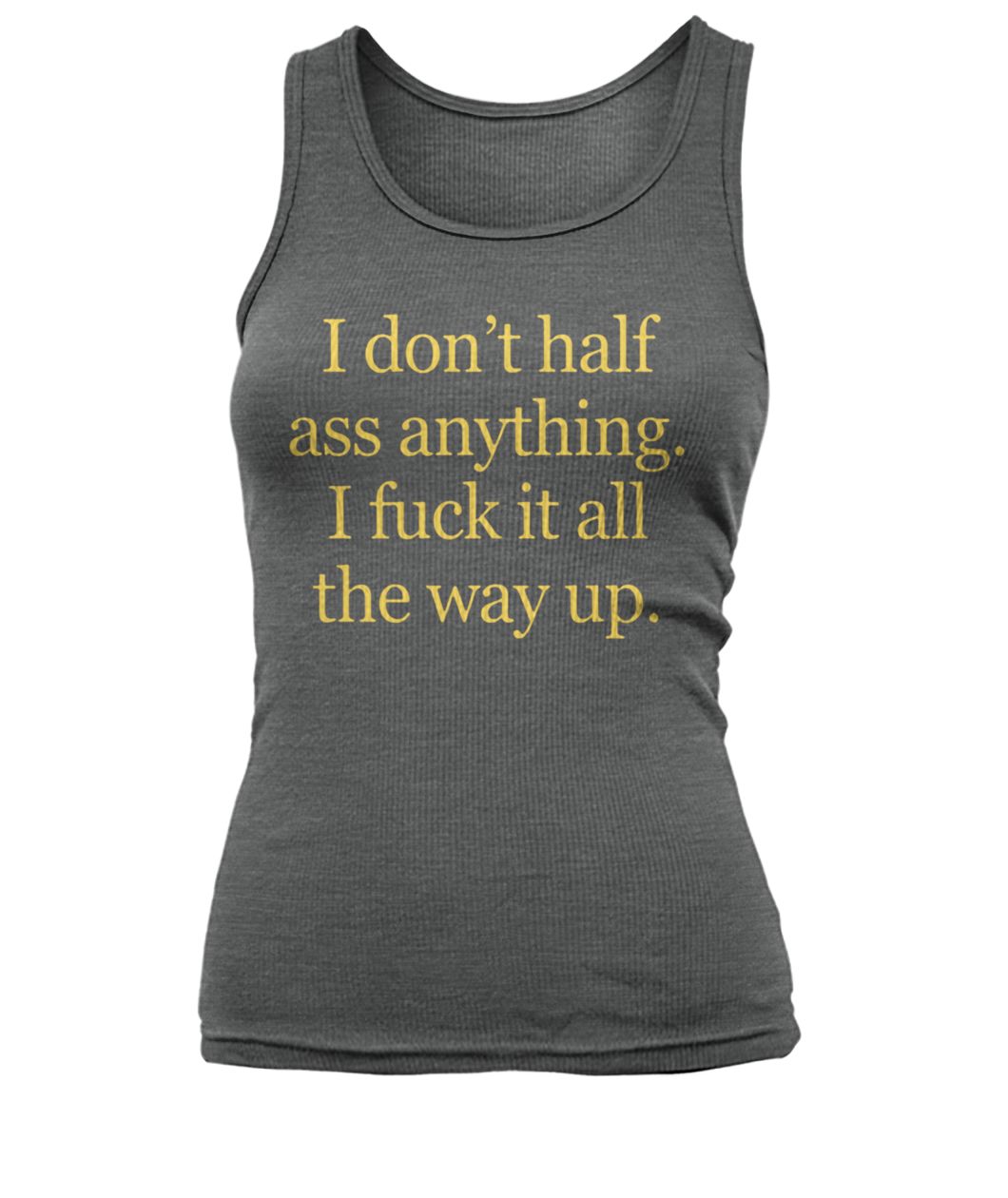 I don't half ass anything I fuck it all the way up women's tank top