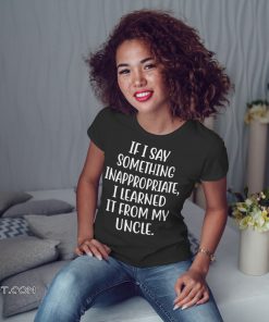 If I say something inappropriate I learned from uncle shirt