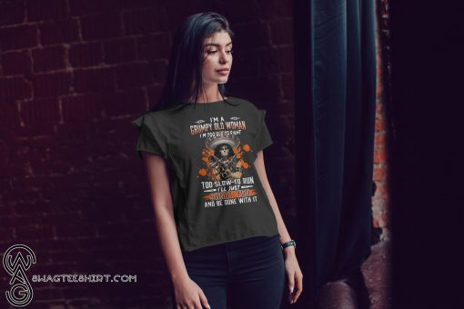 I'm a grumpy old woman I'm too old to fight too slow to run I'll just shoot you and be done with it shirt