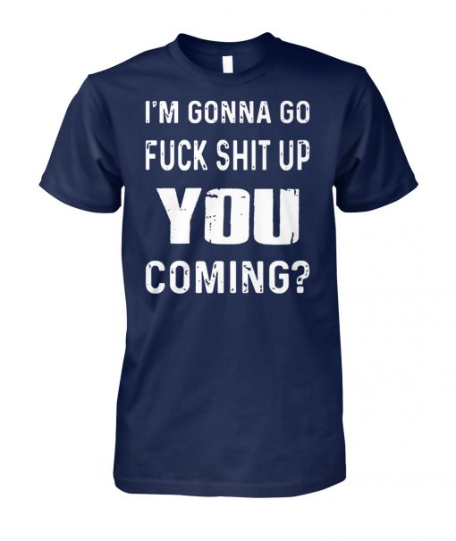 I'm gonna go fuck shit up you coming unisex cotton tee