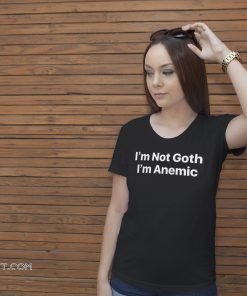 I’m not goth I’m anemic shirt