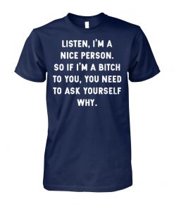 Listen I'm a nice person so if I'm a bitch to you you need to ask yourself why unisex cotton tee