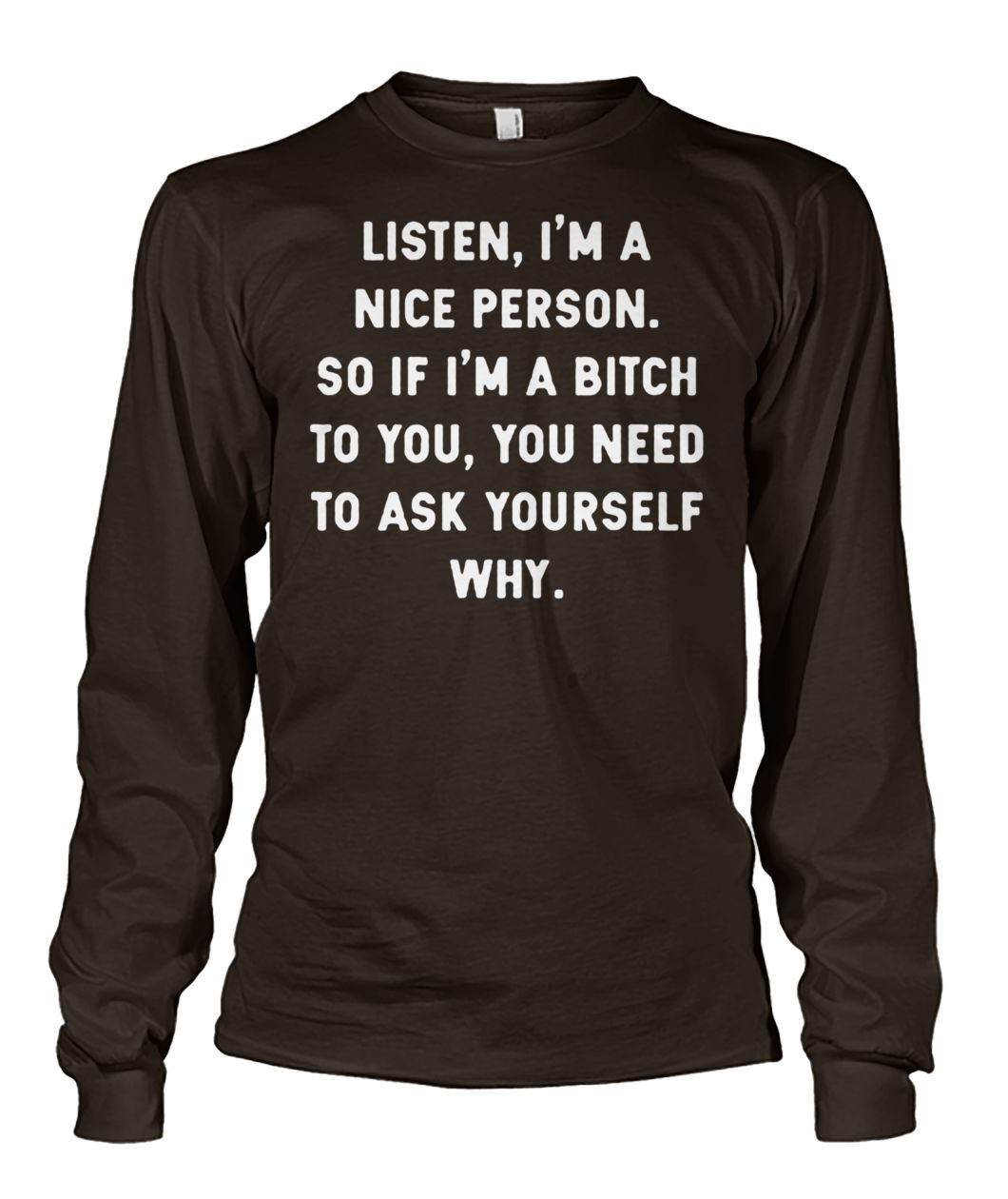 Listen I'm a nice person so if I'm a bitch to you you need to ask yourself why unisex long sleeve