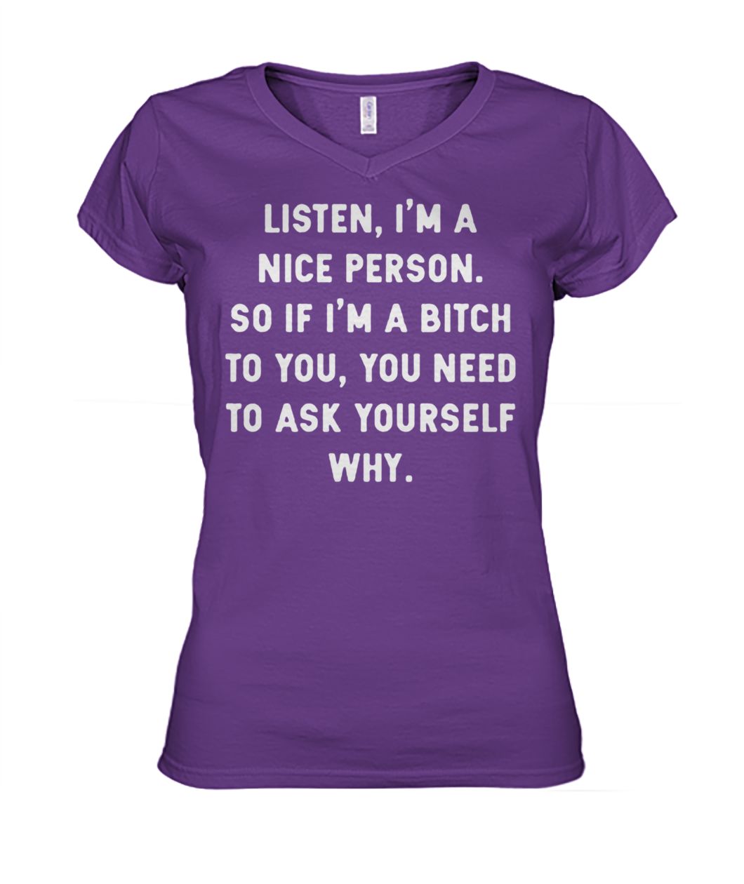 Listen I'm a nice person so if I'm a bitch to you you need to ask yourself why women's v-neck