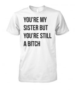 Official you're my sister but you're still a bitch unisex cotton tee