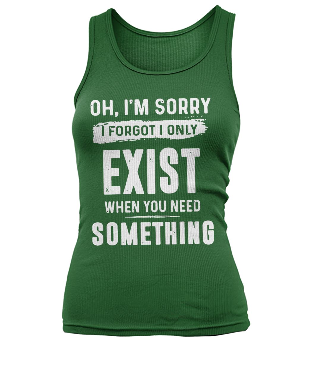 Oh I'm sorry I forgot I only exist when you need something women's tank top