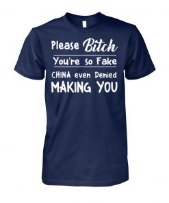 Please bitch you're so fake china even denied making you unisex cotton tee
