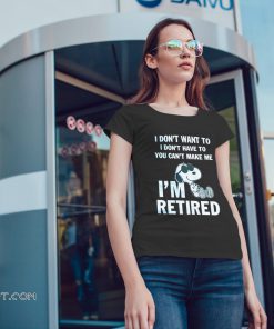 Snoopy I don’t want to I don’t have to you can’t make me I’m retired shirt