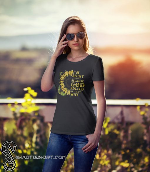 Sunflower I'm blunt because god rolled me that way shirt