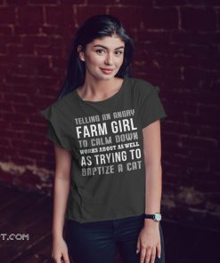 Telling an angry farm girl to calm down works about as well as trying to baptize a cat shirt