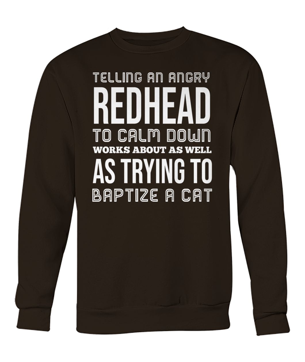 Telling an angry redhead to calm down works about as well as trying to baptize a cat crew neck sweatshirt